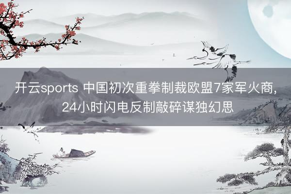 开云sports 中国初次重拳制裁欧盟7家军火商， 24小时闪电反制敲碎谋独幻思