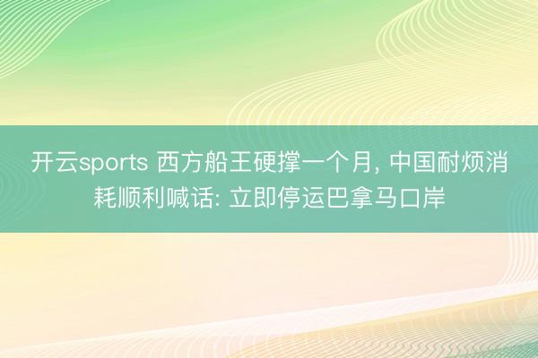开云sports 西方船王硬撑一个月， 中国耐烦消耗顺利喊话: 立即停运巴拿马口岸