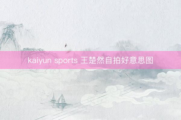 kaiyun sports 王楚然自拍好意思图