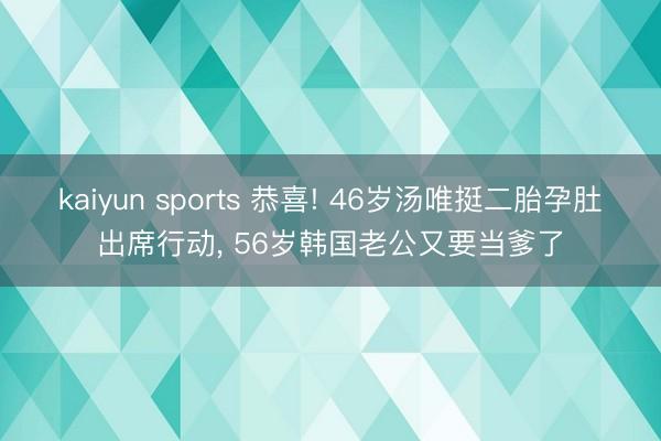 kaiyun sports 恭喜! 46岁汤唯挺二胎孕肚出席行动， 56岁韩国老公又要当爹了