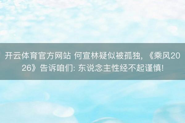 开云体育官方网站 何宣林疑似被孤独， 《乘风2026》告诉咱们: 东说念主性经不起谨慎!