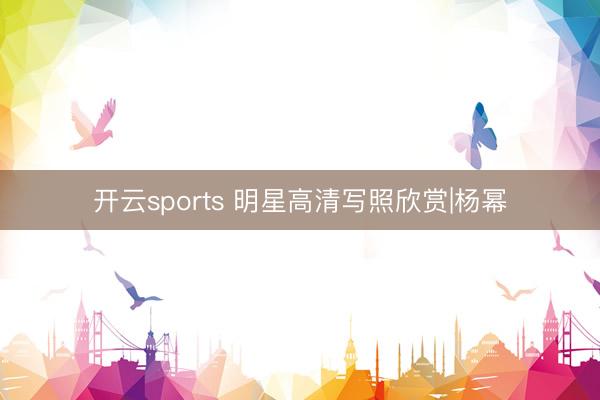 开云sports 明星高清写照欣赏|杨幂