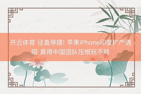 开云体育 径直停摆! 苹果iPhone印度扩产遇阻 莫得中国团队压根玩不转