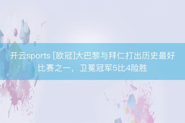 开云sports [欧冠]大巴黎与拜仁打出历史最好比赛之一，卫冕冠军5比4险胜