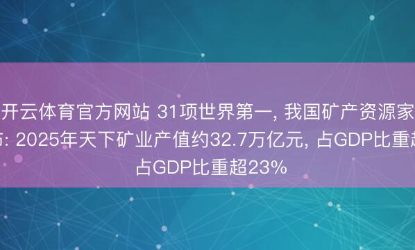 开云体育官方网站 31项世界第一， 我国矿产资源家底公布: 2025年天下矿业产值约32.7万亿元， 占GDP比重超23%