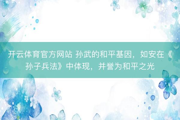 开云体育官方网站 孙武的和平基因，如安在《孙子兵法》中体现，并誉为和平之光
