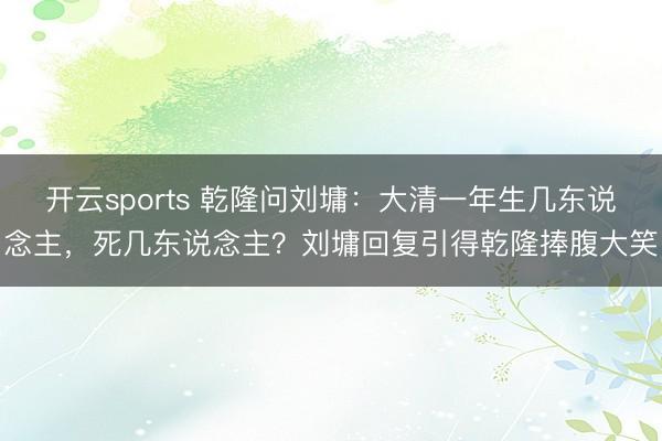 开云sports 乾隆问刘墉：大清一年生几东说念主，死几东说念主？刘墉回复引得乾隆捧腹大笑