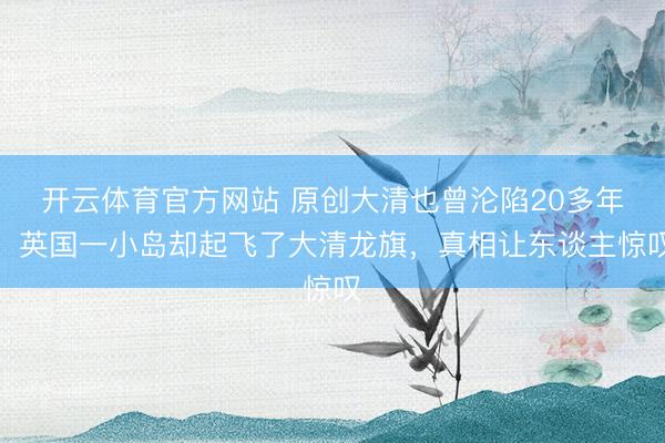 开云体育官方网站 原创大清也曾沦陷20多年，英国一小岛却起飞了大清龙旗，真相让东谈主惊叹