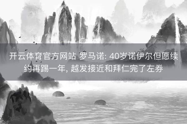 开云体育官方网站 罗马诺: 40岁诺伊尔但愿续约再踢一年， 越发接近和拜仁完了左券
