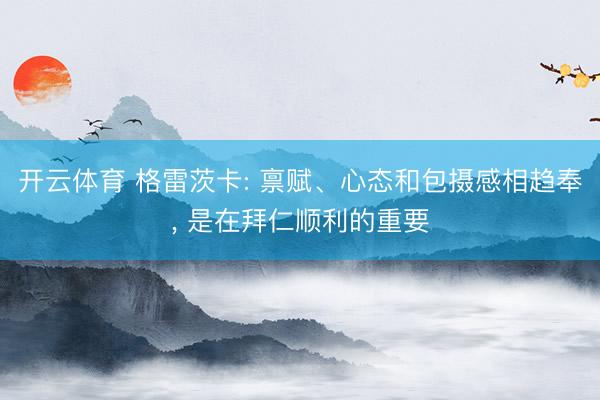 开云体育 格雷茨卡: 禀赋、心态和包摄感相趋奉， 是在拜仁顺利的重要