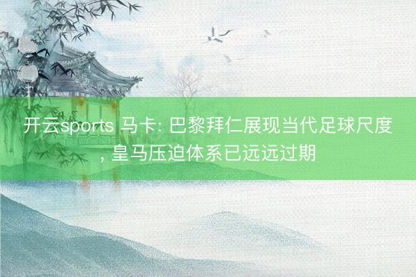 开云sports 马卡: 巴黎拜仁展现当代足球尺度， 皇马压迫体系已远远过期
