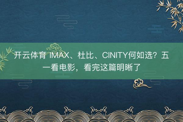 开云体育 IMAX、杜比、CINITY何如选？五一看电影，看完这篇明晰了