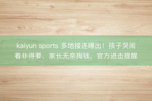 kaiyun sports 多地接连曝出！孩子哭闹着非得要，家长无奈掏钱，官方进击提醒
