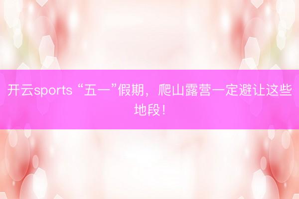 开云sports “五一”假期，爬山露营一定避让这些地段！