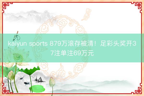 kaiyun sports 879万滚存被清！足彩头奖开37注单注69万元