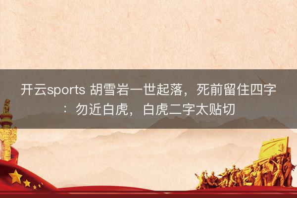 开云sports 胡雪岩一世起落，死前留住四字：勿近白虎，白虎二字太贴切