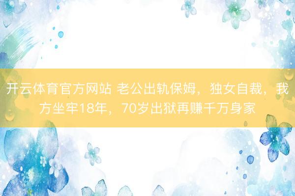 开云体育官方网站 老公出轨保姆，独女自裁，我方坐牢18年，70岁出狱再赚千万身家