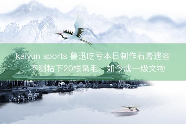 kaiyun sports 鲁迅吃亏本日制作石膏遗容，不测粘下20根髯毛，如今成一级文物