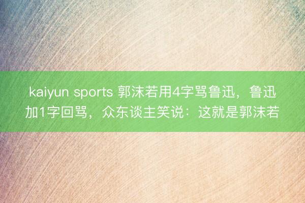kaiyun sports 郭沫若用4字骂鲁迅，鲁迅加1字回骂，众东谈主笑说：这就是郭沫若