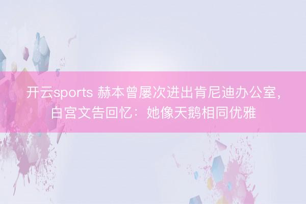 开云sports 赫本曾屡次进出肯尼迪办公室，白宫文告回忆：她像天鹅相同优雅