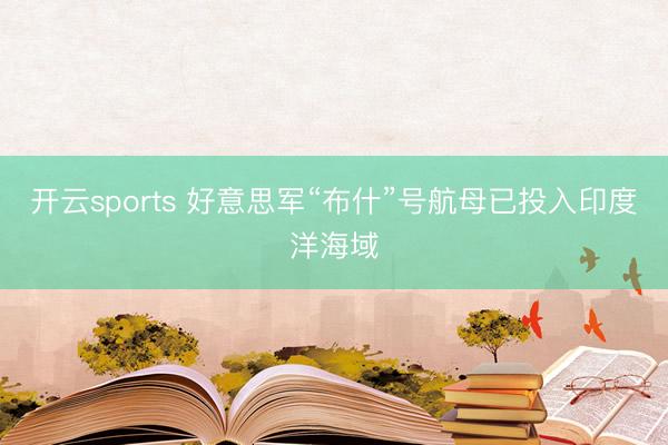 开云sports 好意思军“布什”号航母已投入印度洋海域