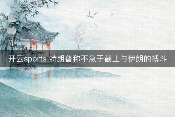 开云sports 特朗普称不急于截止与伊朗的搏斗