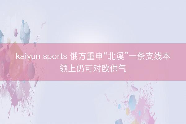 kaiyun sports 俄方重申“北溪”一条支线本领上仍可对欧供气