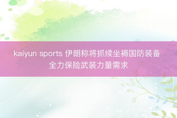 kaiyun sports 伊朗称将抓续坐褥国防装备 全力保险武装力量需求