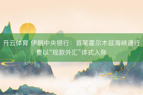 开云体育 伊朗中央银行：首笔霍尔木兹海峡通行费以“现款外汇”体式入账