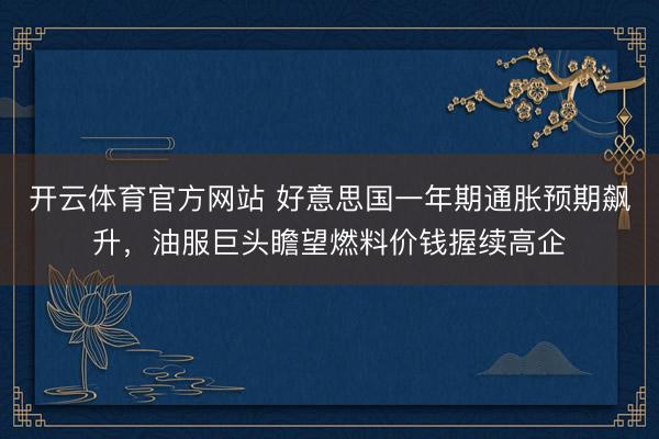 开云体育官方网站 好意思国一年期通胀预期飙升，油服巨头瞻望燃料价钱握续高企