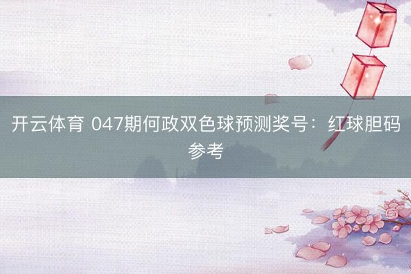 开云体育 047期何政双色球预测奖号：红球胆码参考