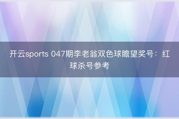 开云sports 047期李老翁双色球瞻望奖号：红球杀号参考