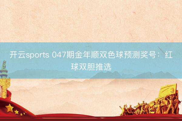开云sports 047期金年顺双色球预测奖号：红球双胆推选