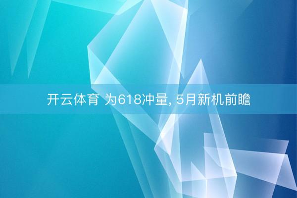 开云体育 为618冲量， 5月新机前瞻