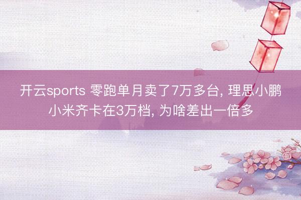 开云sports 零跑单月卖了7万多台， 理思小鹏小米齐卡在3万档， 为啥差出一倍多