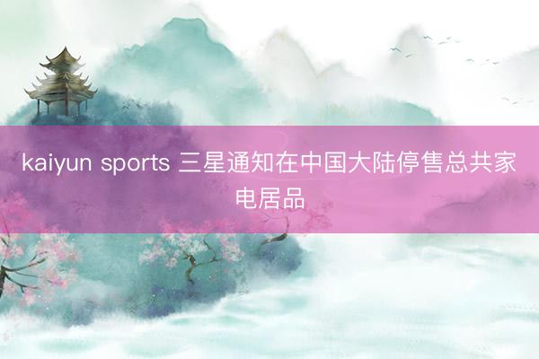 kaiyun sports 三星通知在中国大陆停售总共家电居品