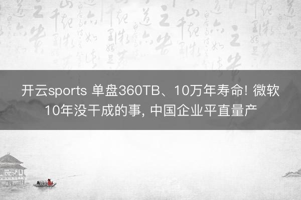 开云sports 单盘360TB、10万年寿命! 微软10年没干成的事， 中国企业平直量产