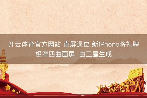 开云体育官方网站 直屏退位 新iPhone将礼聘极窄四曲面屏， 由三星生成