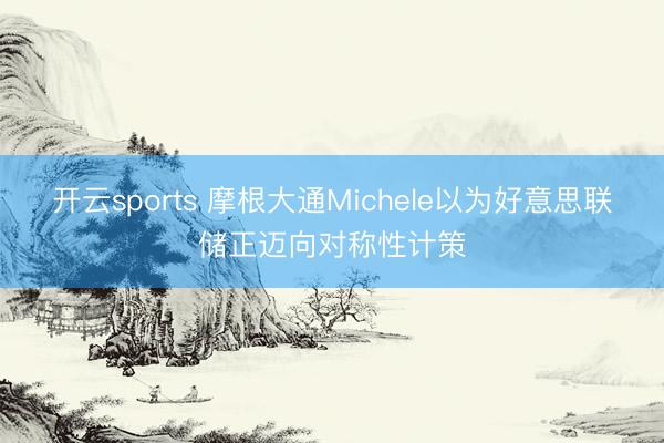 开云sports 摩根大通Michele以为好意思联储正迈向对称性计策