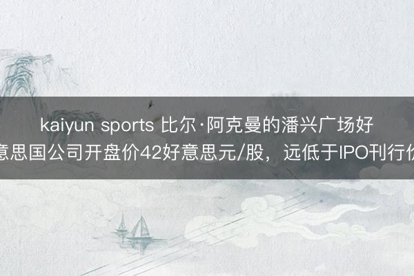 kaiyun sports 比尔·阿克曼的潘兴广场好意思国公司开盘价42好意思元/股，远低于IPO刊行价