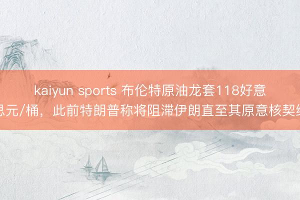 kaiyun sports 布伦特原油龙套118好意思元/桶，此前特朗普称将阻滞伊朗直至其原意核契约