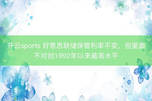 开云sports 好意思联储保管利率不变，但里面不对创1992年以来最高水平
