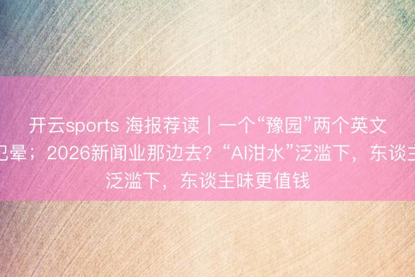 开云sports 海报荐读｜一个“豫园”两个英文名，老外犯晕；2026新闻业那边去？“AI泔水”泛滥下，东谈主味更值钱
