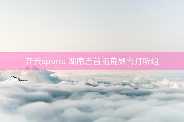 开云sports 湖南吉首拓荒聚合打听组