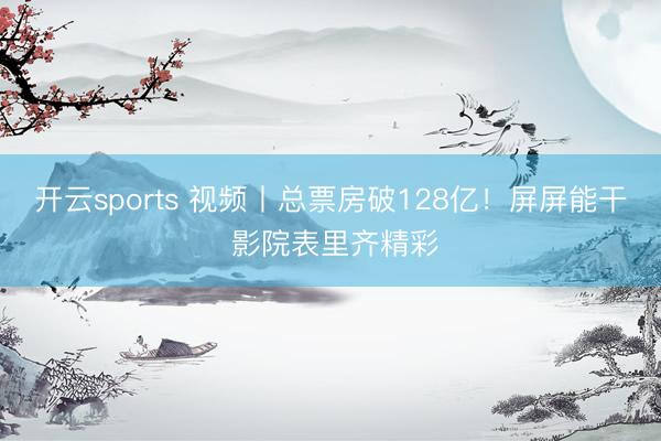 开云sports 视频丨总票房破128亿！屏屏能干 影院表里齐精彩
