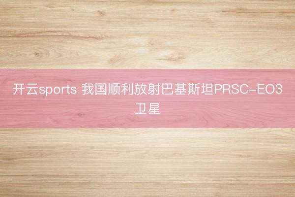 开云sports 我国顺利放射巴基斯坦PRSC-EO3卫星