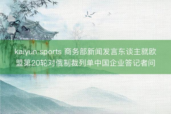 kaiyun sports 商务部新闻发言东谈主就欧盟第20轮对俄制裁列单中国企业答记者问
