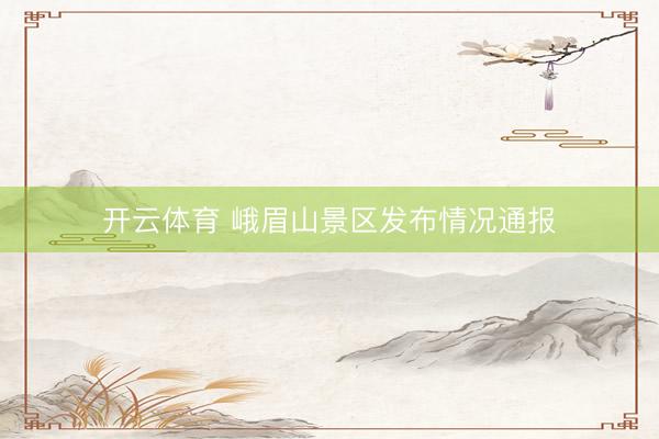 开云体育 峨眉山景区发布情况通报