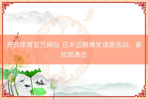 开云体育官方网站 日本近期爆发请愿活动，豪放部表态
