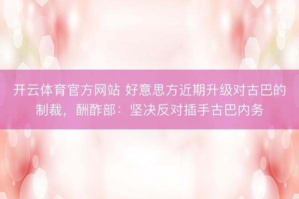 开云体育官方网站 好意思方近期升级对古巴的制裁，酬酢部：坚决反对插手古巴内务